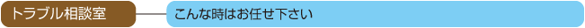 トラブル相談室　こんな時はお任せ下さい