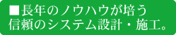 長年のノウハウが培う信頼のシステム設計・施工