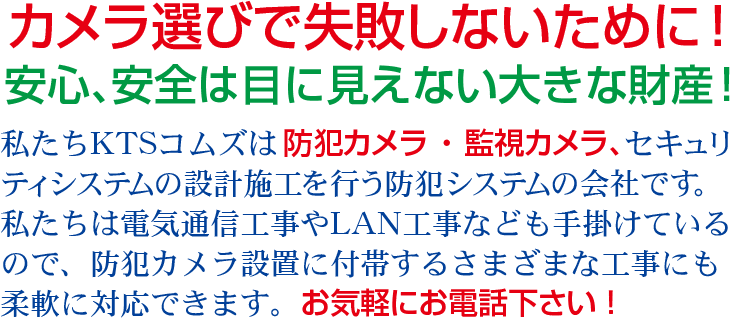 私たちKTSコムズは防犯カメラ・監視カメラ、セキュリティシステムの設計施工を行う防犯システムの会社です。