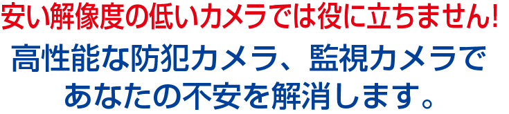 安い解像度の低いカメラでは役に立ちません!高性能な防犯カメラ、監視カメラであなたの不安を解消します。
