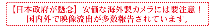 日本政府が懸念　安価な海外製カメラには要注意！　国内外で映像流出が多数報告されています。