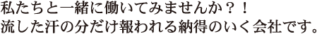 私たちと一緒に働いてみませんか？！流した汗の分だけ報われる納得のいく会社です。